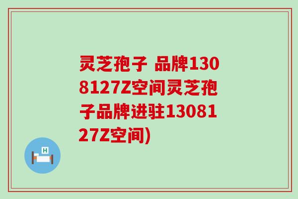 灵芝孢子 品牌1308127Z空间灵芝孢子品牌进驻1308127Z空间)