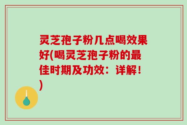 灵芝孢子粉几点喝效果好(喝灵芝孢子粉的最佳时期及功效：详解！)