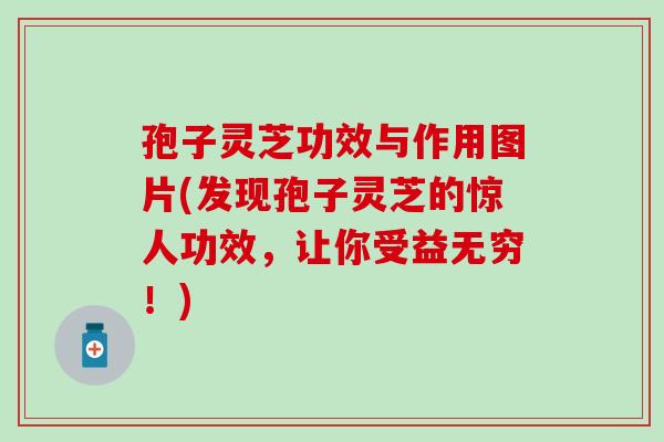 孢子灵芝功效与作用图片(发现孢子灵芝的惊人功效，让你受益无穷！)