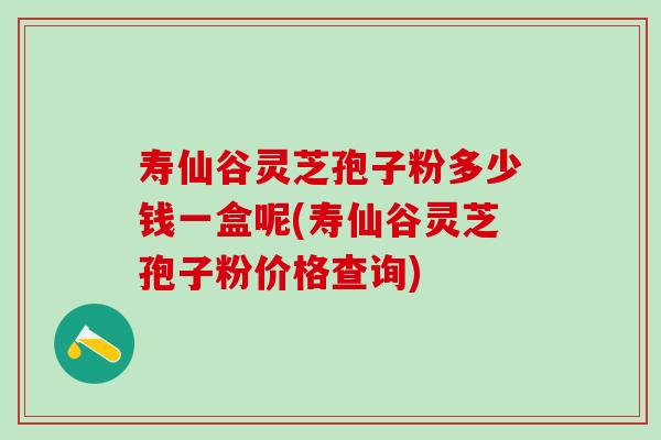 寿仙谷灵芝孢子粉多少钱一盒呢(寿仙谷灵芝孢子粉价格查询)
