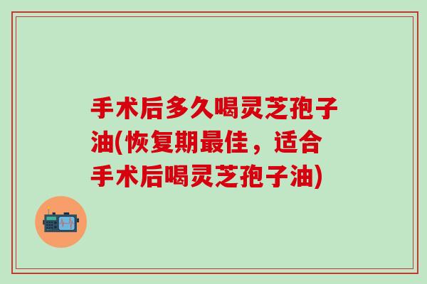 手术后多久喝灵芝孢子油(恢复期最佳，适合手术后喝灵芝孢子油)