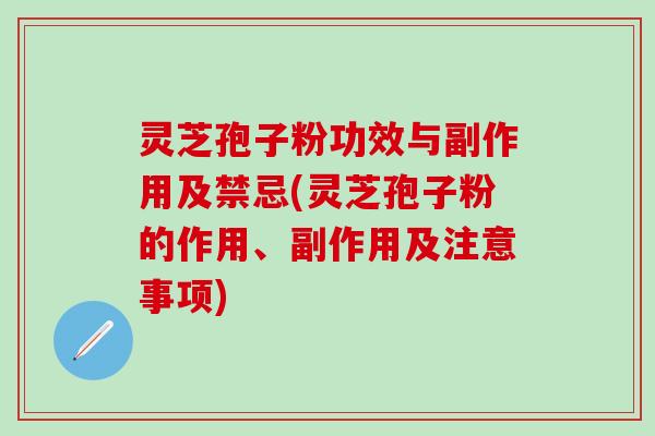 灵芝孢子粉功效与副作用及禁忌(灵芝孢子粉的作用、副作用及注意事项)
