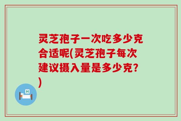 灵芝孢子一次吃多少克合适呢(灵芝孢子每次建议摄入量是多少克？)