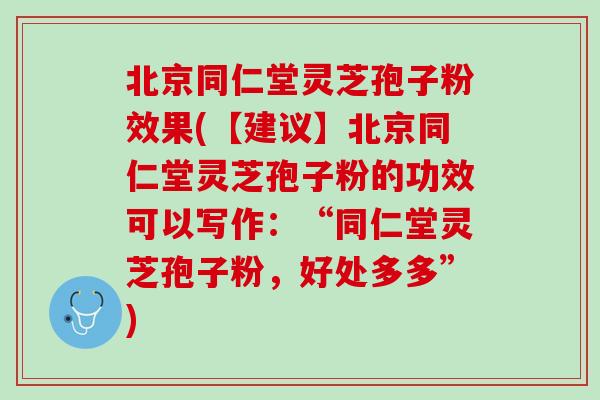 北京同仁堂灵芝孢子粉效果(【建议】北京同仁堂灵芝孢子粉的功效可以写作:“同仁堂灵芝孢子粉,好处多多”) 北京同仁堂灵芝孢子粉效果(【建议】北京同仁堂灵芝孢子粉的功效可以写作:“同仁堂灵芝孢子粉,好处多多”)