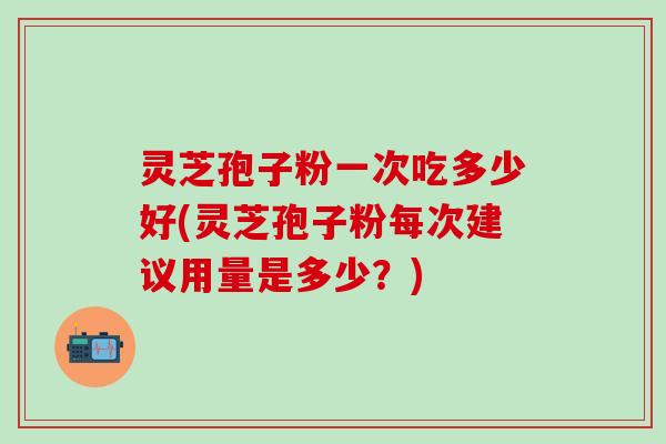 灵芝孢子粉一次吃多少好(灵芝孢子粉每次建议用量是多少？)