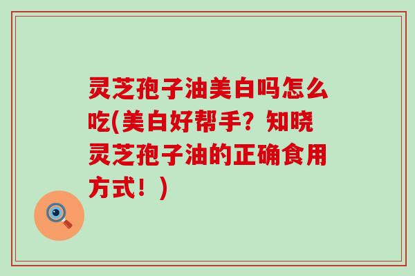 灵芝孢子油美白吗怎么吃(美白好帮手？知晓灵芝孢子油的正确食用方式！)