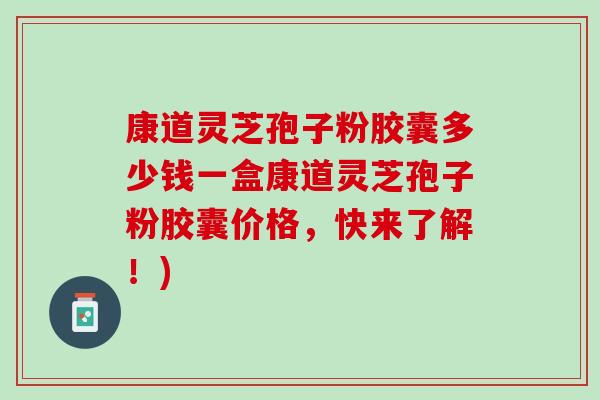 康道灵芝孢子粉胶囊多少钱一盒康道灵芝孢子粉胶囊价格，快来了解！)