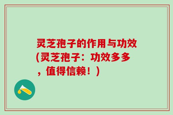 灵芝孢子的作用与功效(灵芝孢子：功效多多，值得信赖！)