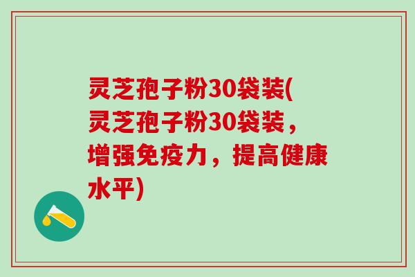 灵芝孢子粉30袋装(灵芝孢子粉30袋装，增强免疫力，提高健康水平)