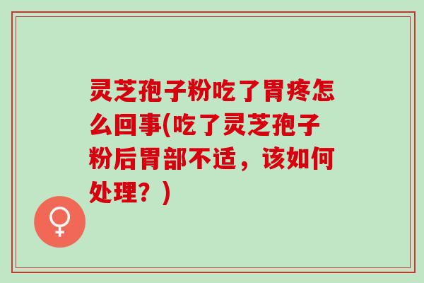 灵芝孢子粉吃了胃疼怎么回事(吃了灵芝孢子粉后胃部不适，该如何处理？)