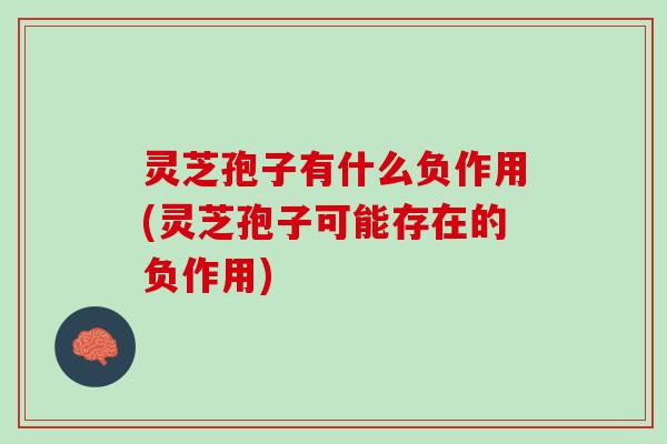 灵芝孢子有什么负作用(灵芝孢子可能存在的负作用) 灵芝孢子有什么负作用(灵芝孢子可能存在的负作用)