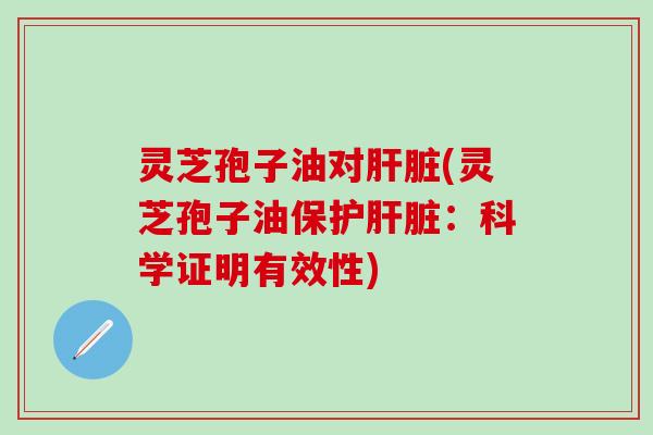 灵芝孢子油对肝脏(灵芝孢子油保护肝脏：科学证明有效性)