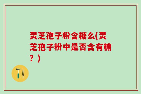 灵芝孢子粉含糖么(灵芝孢子粉中是否含有糖？)