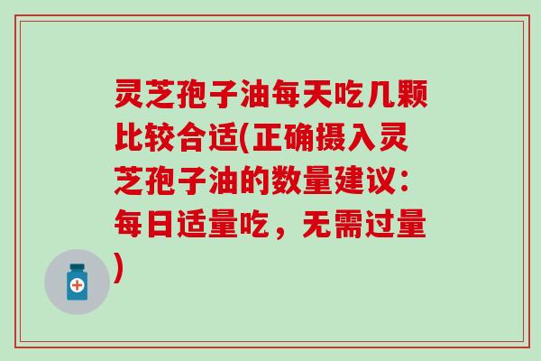 灵芝孢子油每天吃几颗比较合适(正确摄入灵芝孢子油的数量建议：每日适量吃，无需过量)