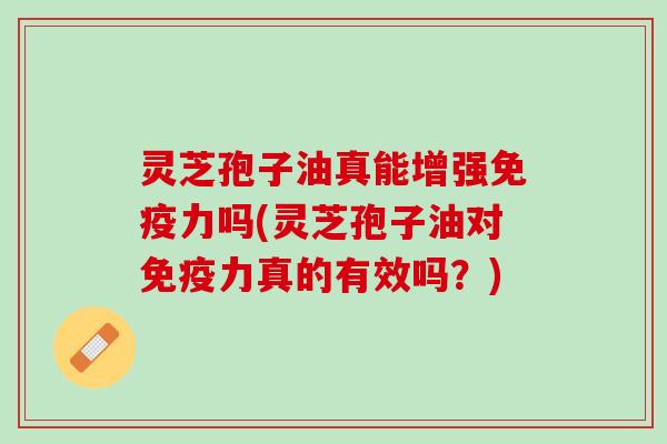灵芝孢子油真能增强免疫力吗(灵芝孢子油对免疫力真的有效吗？)