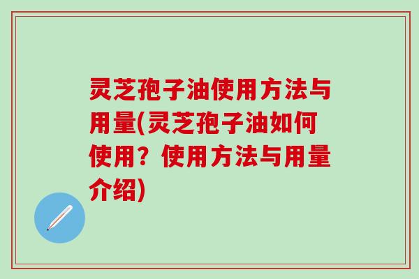 灵芝孢子油使用方法与用量(灵芝孢子油如何使用？使用方法与用量介绍)