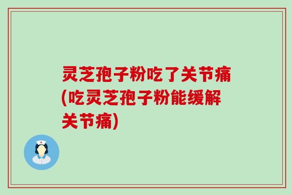 灵芝孢子粉吃了关节痛(吃灵芝孢子粉能缓解关节痛)