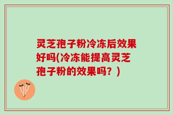 灵芝孢子粉冷冻后效果好吗(冷冻能提高灵芝孢子粉的效果吗？)