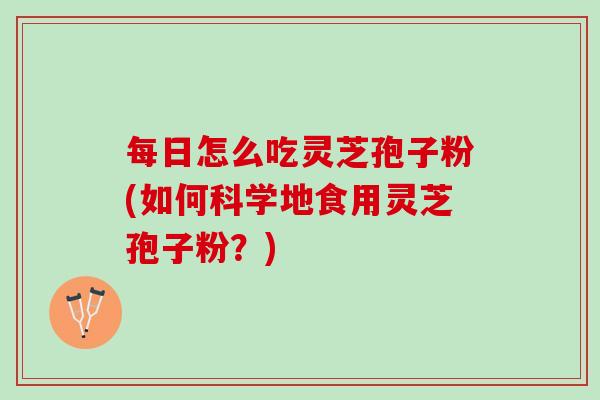 每日怎么吃灵芝孢子粉(如何科学地食用灵芝孢子粉？)
