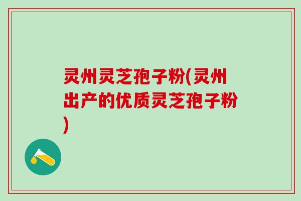 灵州灵芝孢子粉(灵州出产的优质灵芝孢子粉)