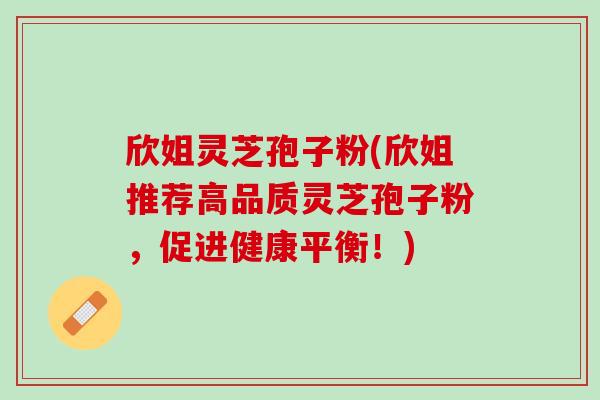 欣姐灵芝孢子粉(欣姐推荐高品质灵芝孢子粉,促进健康平衡!) 欣姐灵芝孢子粉(欣姐推荐高品质灵芝孢子粉,促进健康平衡!)