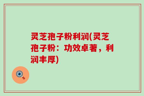 灵芝孢子粉利润(灵芝孢子粉：功效卓著，利润丰厚)
