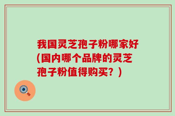 我国灵芝孢子粉哪家好(国内哪个品牌的灵芝孢子粉值得购买?) 我国灵芝孢子粉哪家好(国内哪个品牌的灵芝孢子粉值得购买?)