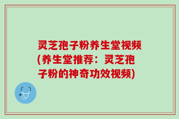 灵芝孢子粉养生堂视频(养生堂推荐：灵芝孢子粉的神奇功效视频)