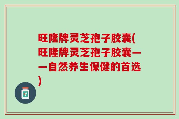 旺隆牌灵芝孢子胶囊(旺隆牌灵芝孢子胶囊——自然养生保健的首选)