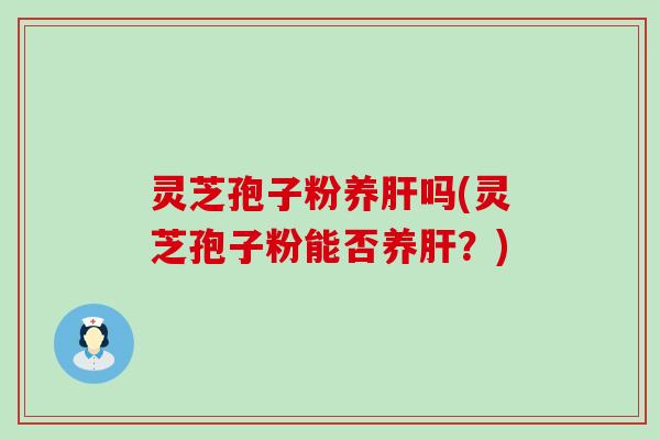 灵芝孢子粉养肝吗(灵芝孢子粉能否养肝？)