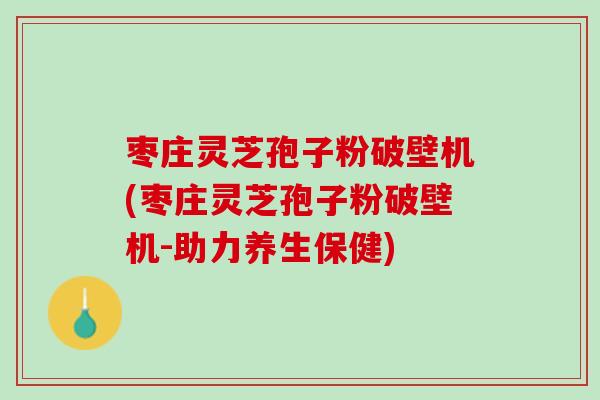 枣庄灵芝孢子粉破壁机(枣庄灵芝孢子粉破壁机-助力养生保健)