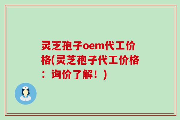 灵芝孢子oem代工价格(灵芝孢子代工价格：询价了解！)