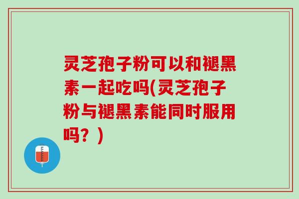 灵芝孢子粉可以和褪黑素一起吃吗(灵芝孢子粉与褪黑素能同时服用吗？)