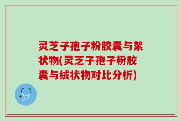 灵芝子孢子粉胶囊与絮状物(灵芝子孢子粉胶囊与绒状物对比分析)