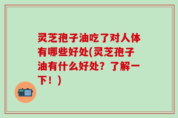 灵芝孢子油吃了对人体有哪些好处(灵芝孢子油有什么好处？了解一下！)