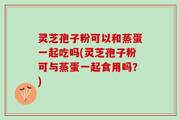 灵芝孢子粉可以和蒸蛋一起吃吗(灵芝孢子粉可与蒸蛋一起食用吗？)