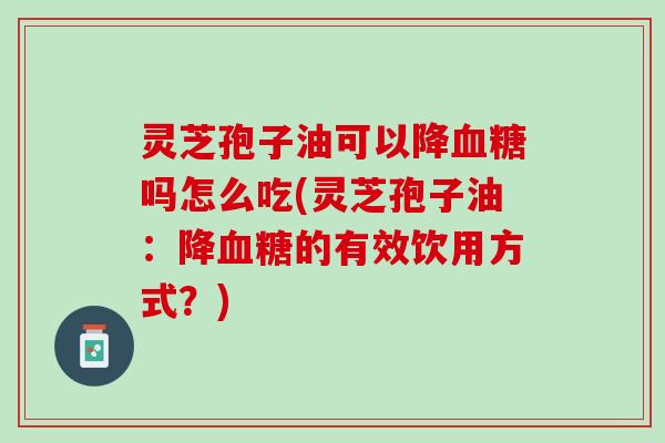 灵芝孢子油可以降血糖吗怎么吃(灵芝孢子油：降血糖的有效饮用方式？)