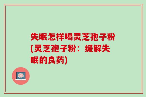 失眠怎样喝灵芝孢子粉(灵芝孢子粉：缓解失眠的良药)