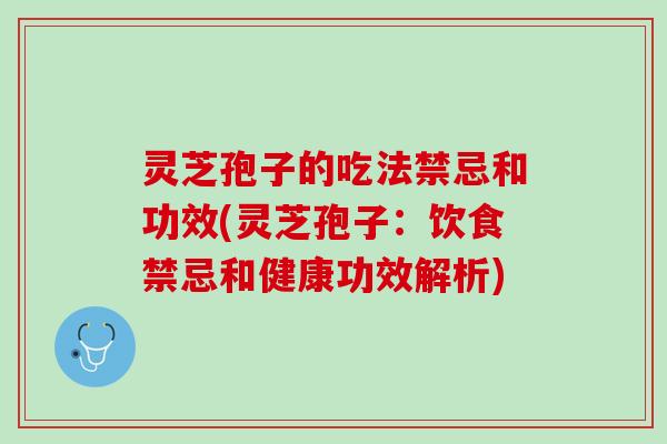 灵芝孢子的吃法禁忌和功效(灵芝孢子：饮食禁忌和健康功效解析)