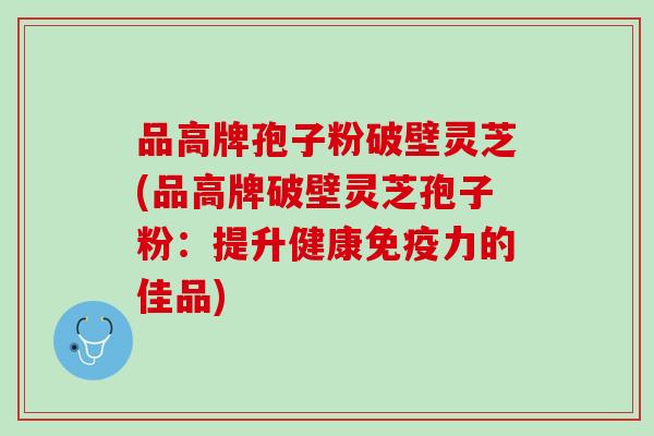 品高牌孢子粉破壁灵芝(品高牌破壁灵芝孢子粉：提升健康免疫力的佳品)
