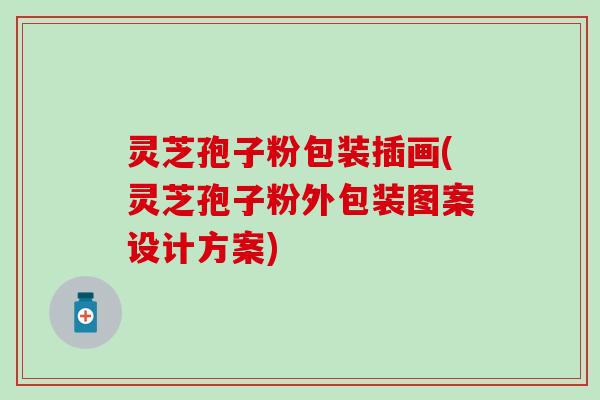 灵芝孢子粉包装插画(灵芝孢子粉外包装图案设计方案)