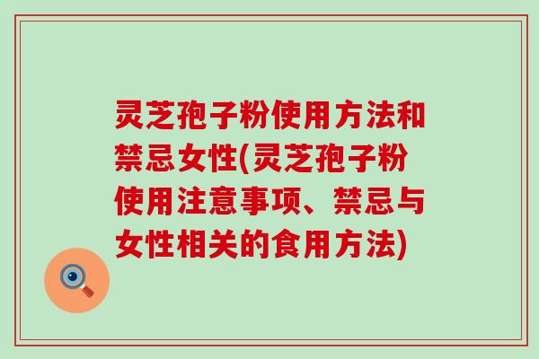 灵芝孢子粉使用方法和禁忌女性(灵芝孢子粉使用注意事项、禁忌与女性相关的食用方法)