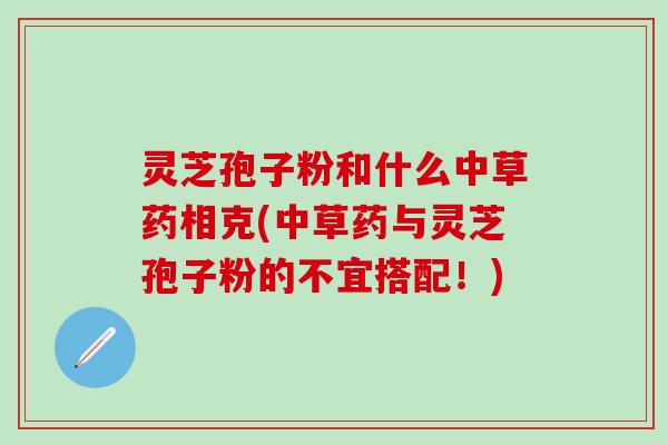 灵芝孢子粉和什么中草药相克(中草药与灵芝孢子粉的不宜搭配！)