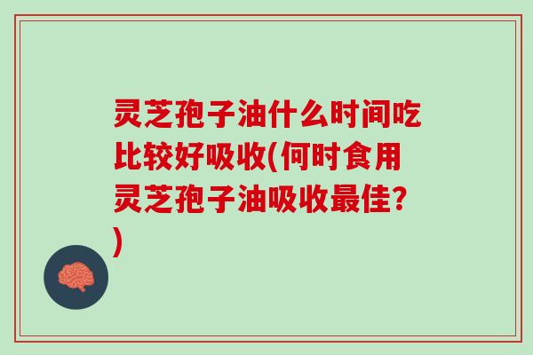 灵芝孢子油什么时间吃比较好吸收(何时食用灵芝孢子油吸收最佳？)