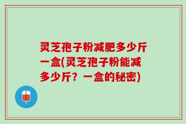 灵芝孢子粉减肥多少斤一盒(灵芝孢子粉能减多少斤？一盒的秘密)