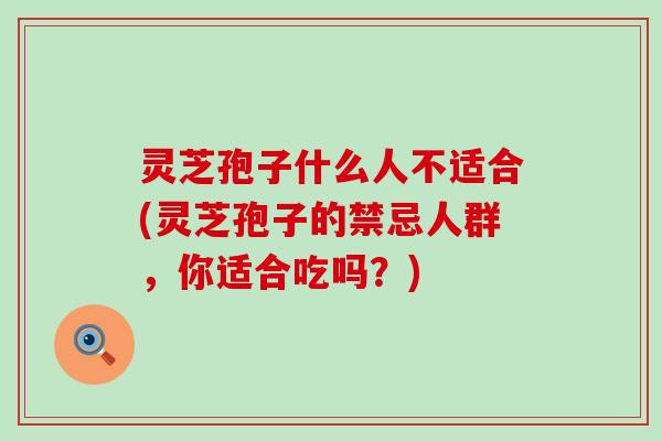 灵芝孢子什么人不适合(灵芝孢子的禁忌人群，你适合吃吗？)