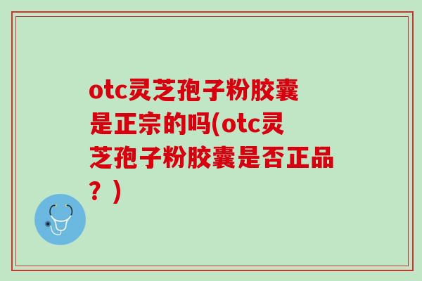 otc灵芝孢子粉胶囊是正宗的吗(otc灵芝孢子粉胶囊是否正品？)
