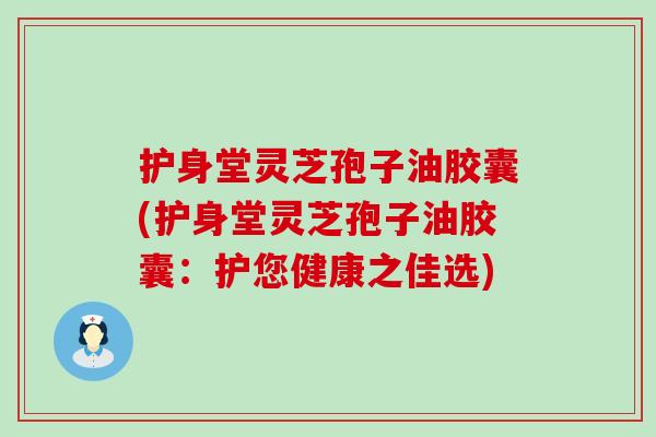 护身堂灵芝孢子油胶囊(护身堂灵芝孢子油胶囊：护您健康之佳选)