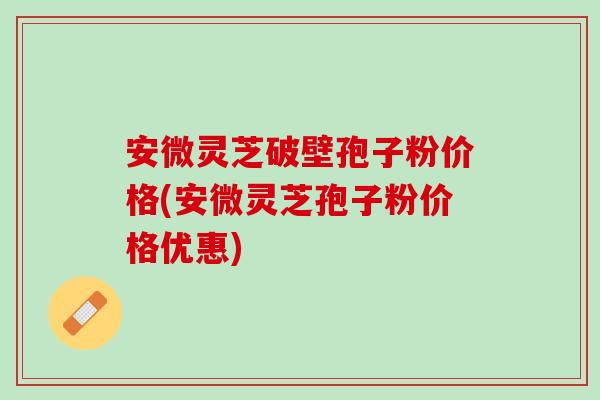 安微灵芝破壁孢子粉价格(安微灵芝孢子粉价格优惠)