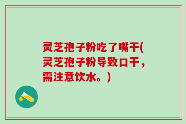 灵芝孢子粉吃了嘴干(灵芝孢子粉导致口干，需注意饮水。)